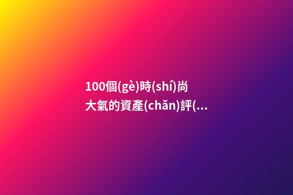 100個(gè)時(shí)尚大氣的資產(chǎn)評(píng)估公司名字 哪些意思適合-第1張-公司起名-玄機(jī)派